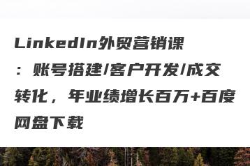 LinkedIn外贸营销课：账号搭建/客户开发/成交转化，年业绩增长百万+百度网盘下载