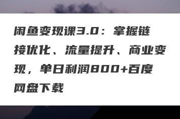闲鱼变现课3.0：掌握链接优化、流量提升、商业变现，单日利润800+百度网盘下载