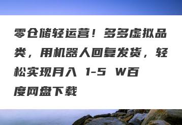 零仓储轻运营！多多虚拟品类，用机器人回复发货，轻松实现月入 1-5 W百度网盘下载