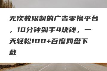 无次数限制的广告零撸平台，10分钟到手4块钱，一天轻松100+百度网盘下载