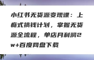 小红书无货源变现课：上瘾式搞钱计划，掌握无货源全流程，单店月利润2w+百度网盘下载