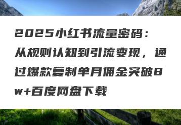 2025小红书流量密码：从规则认知到引流变现，通过爆款复制单月佣金突破8w+百度网盘下载