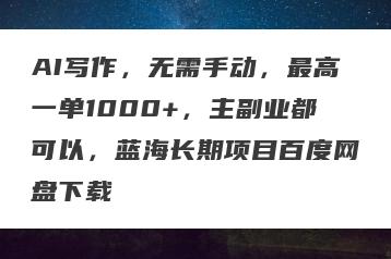 AI写作，无需手动，最高一单1000+，主副业都可以，蓝海长期项目百度网盘下载