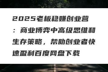 2025老板稳赚创业营：商业博弈中高级思维和生存策略，帮助创业者快速盈利百度网盘下载