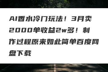 AI香水冷门玩法！3月卖2000单收益2w多！制作过程原来如此简单百度网盘下载