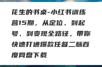 花生的书桌-小红书训练营15期，从定位、到起号、到变现全路径，带你快速打通爆款任督二脉百度网盘下载