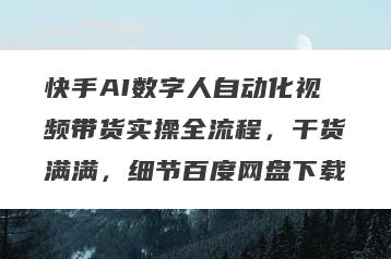 快手AI数字人自动化视频带货实操全流程，干货满满，细节百度网盘下载