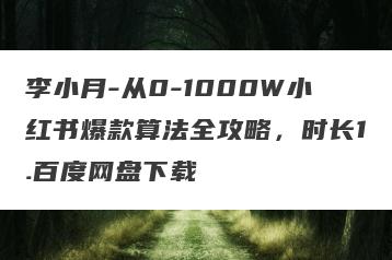 李小月-从0-1000W小红书爆款算法全攻略，时长1.百度网盘下载