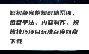 短视频完整知识体系课，运营手法、内容制作、投放技巧项目玩法百度网盘下载