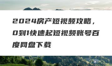 2024房产短视频攻略，0到1快速起短视频账号百度网盘下载