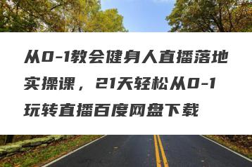 从0-1教会健身人直播落地实操课,21天轻松从0-1玩转直播百度网盘下载