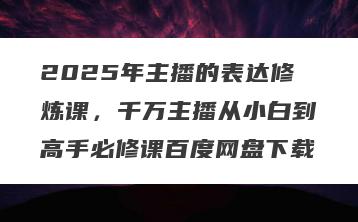 2025年主播的表达修炼课，千万主播从小白到高手必修课百度网盘下载