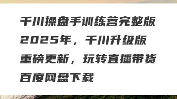 千川操盘手训练营完整版2025年，千川升级版重磅更新，玩转直播带货百度网盘下载
