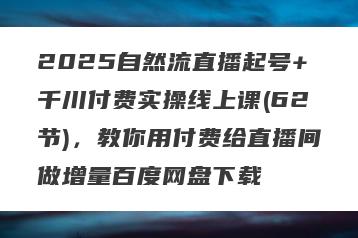 2025自然流直播起号+千川付费实操线上课(62节)，教你用付费给直播间做增量百度网盘下载