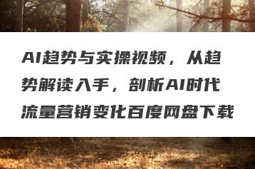 AI趋势与实操视频，从趋势解读入手，剖析AI时代流量营销变化百度网盘下载