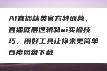 AI直播精英官方特训营，直播底层逻辑和ai实操技巧，用好工具让挣米更简单百度网盘下载
