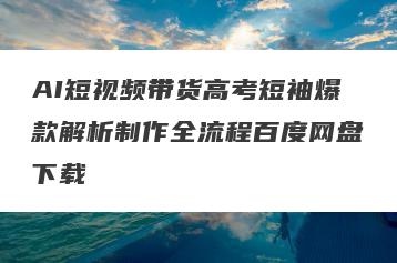 AI短视频带货高考短袖爆款解析制作全流程百度网盘下载