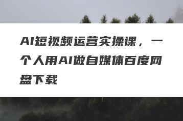 AI短视频运营实操课，一个人用AI做自媒体百度网盘下载
