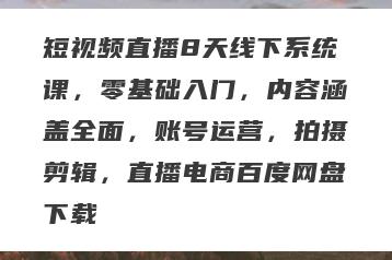 短视频直播8天线下系统课，零基础入门，内容涵盖全面，账号运营，拍摄剪辑，直播电商百度网盘下载