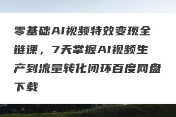 零基础AI视频特效变现全链课，7天掌握AI视频生产到流量转化闭环百度网盘下载