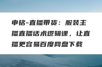 申铭-直播带货：服装主播直播话术逻辑课，让直播更容易百度网盘下载