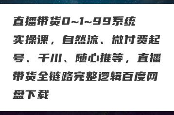 直播带货0~1~99系统实操课，自然流、微付费起号、千川、随心推等，直播带货全链路完整逻辑百度网盘下载