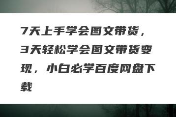7天上手学会图文带货，3天轻松学会图文带货变现，小白必学百度网盘下载