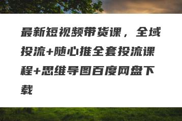 最新短视频带货课，全域投流+随心推全套投流课程+思维导图百度网盘下载