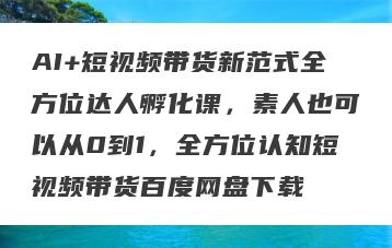 AI+短视频带货新范式全方位达人孵化课，素人也可以从0到1，全方位认知短视频带货百度网盘下载