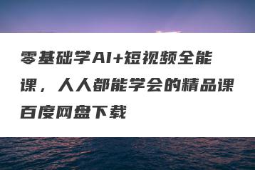 零基础学AI+短视频全能课，人人都能学会的精品课百度网盘下载