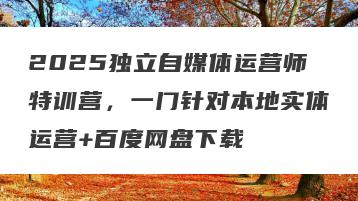 2025独立自媒体运营师特训营，一门针对本地实体运营+百度网盘下载