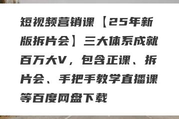 短视频营销课【25年新版拆片会】三大体系成就百万大V，包含正课、拆片会、手把手教学直播课等百度网盘下载
