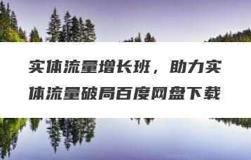 实体流量增长班，助力实体流量破局百度网盘下载