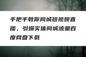 手把手教你同城短视频直播，引爆实体同城流量百度网盘下载