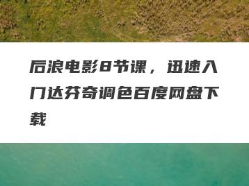后浪电影8节课,迅速入门达芬奇调色百度网盘下载