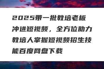 2025带一批教培老板冲进短视频，全方位助力教培人掌握短视频招生技能百度网盘下载