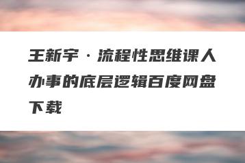 王新宇·流程性思维课人办事的底层逻辑百度网盘下载