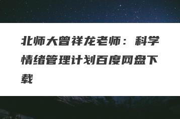 北师大曾祥龙老师：科学情绪管理计划百度网盘下载