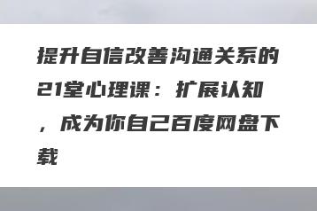提升自信改善沟通关系的21堂心理课：扩展认知，成为你自己百度网盘下载