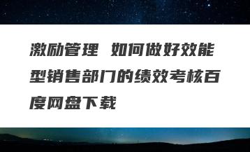 激励管理 如何做好效能型销售部门的绩效考核百度网盘下载