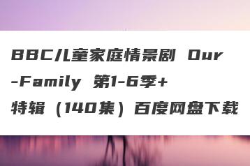 BBC儿童家庭情景剧 Our-Family 第1-6季+特辑(140集)百度网盘下载