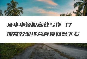 汤小小轻松高效写作 17期高效训练营百度网盘下载