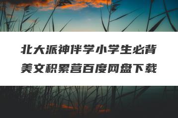 北大派神伴学小学生必背美文积累营百度网盘下载