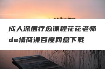 成人深层疗愈课程花花老师de情商课百度网盘下载