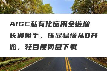 AIGC私有化应用全链增长操盘手，浅显易懂从0开始，轻百度网盘下载