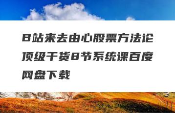 B站来去由心股票方法论顶级干货8节系统课百度网盘下载