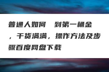 普通人如何��到第一桶金，干货满满，操作方法及步骤百度网盘下载