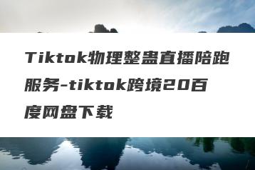 Tiktok物理整蛊直播陪跑服务-tiktok跨境20百度网盘下载