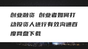 创业融资 创业者如何打动投资人进行有效沟通百度网盘下载