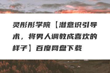 灵彤彤学院【潜意识引导术，将男人调教成喜欢的样子】百度网盘下载